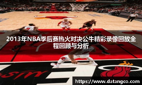 2013年NBA季后赛热火对决公牛精彩录像回放全程回顾与分析