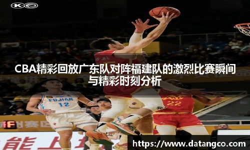 CBA精彩回放广东队对阵福建队的激烈比赛瞬间与精彩时刻分析