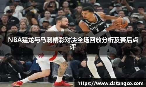 NBA猛龙与马刺精彩对决全场回放分析及赛后点评