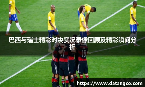 巴西与瑞士精彩对决实况录像回顾及精彩瞬间分析