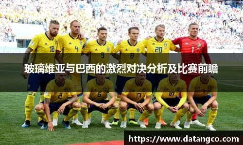 玻璃维亚与巴西的激烈对决分析及比赛前瞻