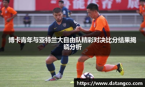 博卡青年与亚特兰大自由队精彩对决比分结果揭晓分析