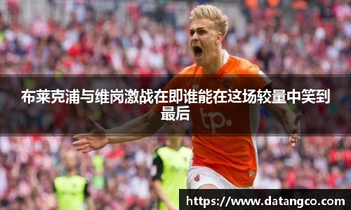 布莱克浦与维岗激战在即谁能在这场较量中笑到最后
