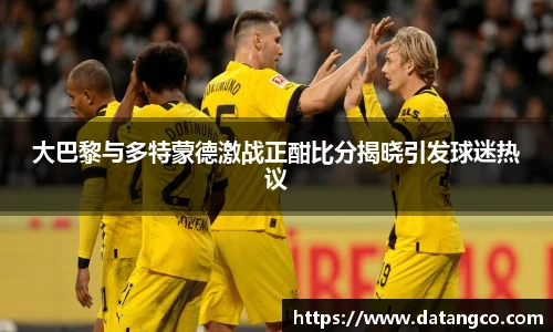 大巴黎与多特蒙德激战正酣比分揭晓引发球迷热议